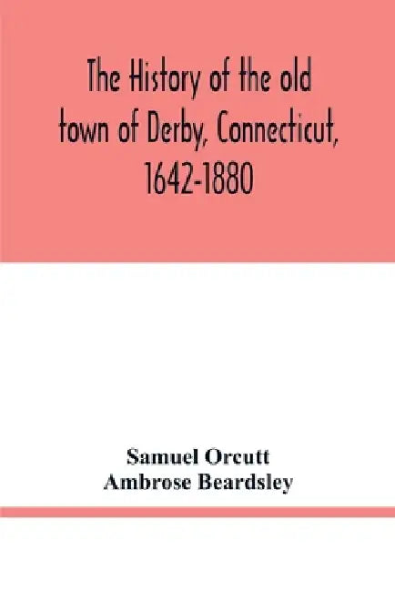 The history of the old town of Derby, Connecticut, 1642-1880. With biographies and genealogies by Samuel Orcutt, Ambrose Beardsley