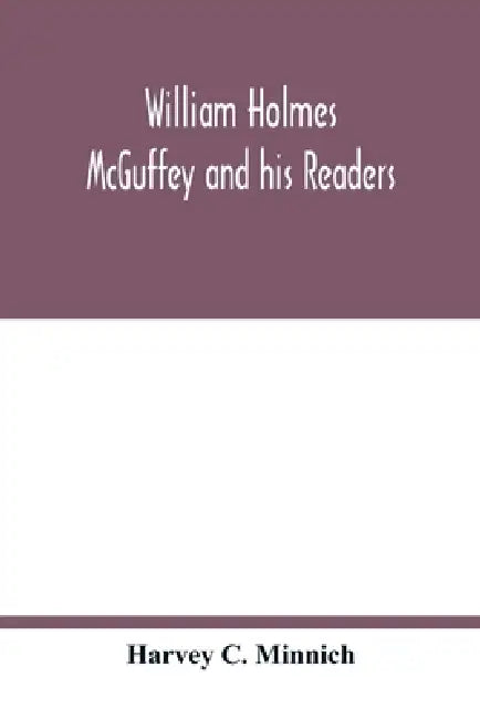William Holmes McGuffey and his readers by Harvey C. Minnich