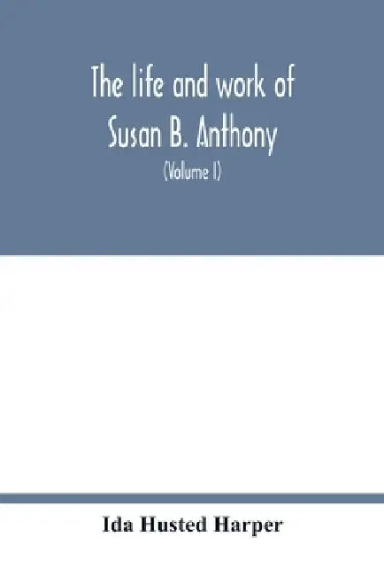 The life and work of Susan B. Anthony; including public addresses, her own letters and many from her contemporaries during fifty years (Volume I) by Ida Husted Harper