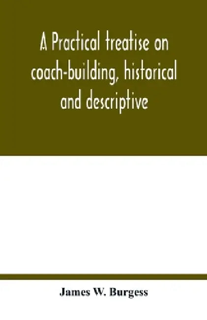 A practical treatise on coach-building, historical and descriptive: containing full information on the various trades and processes involved, with hin by James W. Burgess