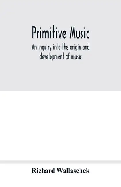Primitive music: an inquiry into the origin and development of music, songs, instruments, dances, and pantomimes of savage races by Richard Wallaschek