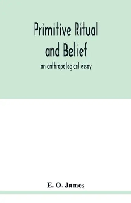 Primitive ritual and belief: an anthropological essay by E. O. James