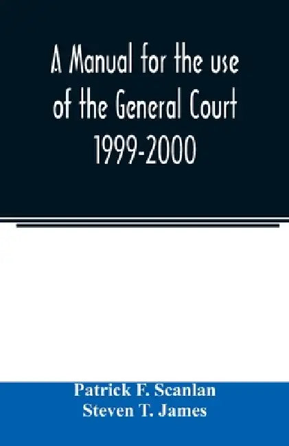 A manual for the use of the General Court 1999-2000 by Patrick F. Scanlan, Steven T. James
