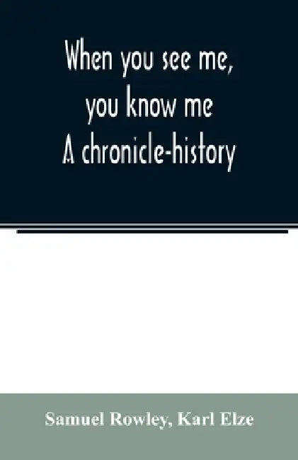 When you see me, you know me. A chronicle-history by Samuel Rowley, Karl Elze