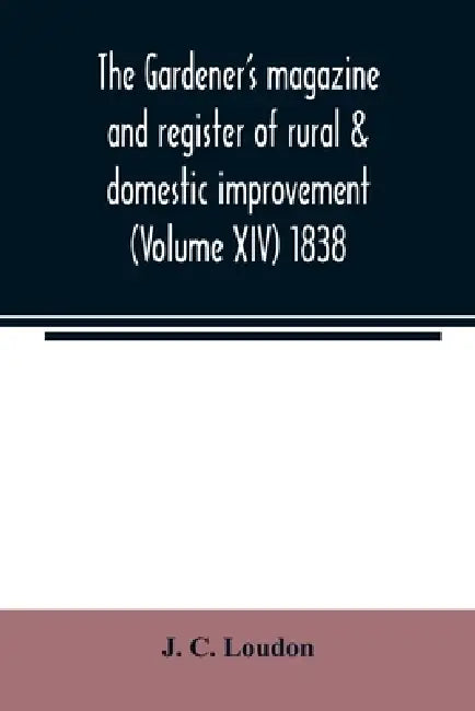 The Gardener's magazine and register of rural & domestic improvement (Volume XIV) 1838 by J. C. Loudon