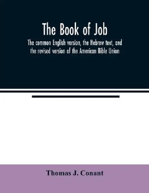 The book of Job: the common English version, the Hebrew text, and the revised version of the American Bible Union by Thomas J. Conant