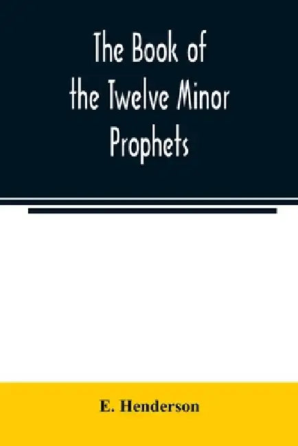 The book of the twelve Minor prophets: translated from the original Hebrew, with a commentary, critical, philological, and exegetical by E. Henderson