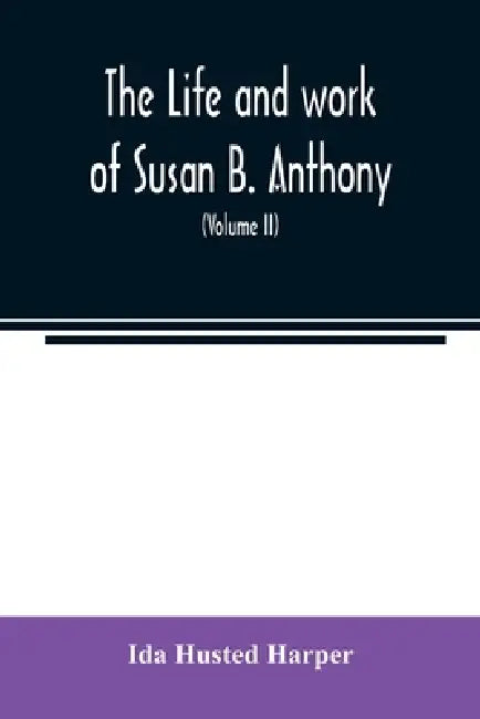 The life and work of Susan B. Anthony; including public addresses, her own letters and many from her contemporaries during fifty years (Volume II) by Ida Husted Harper