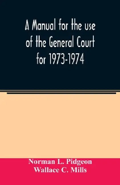 A manual for the use of the General Court for 1973-1974 by Norman L. Pidgeon, Wallace C. Mills