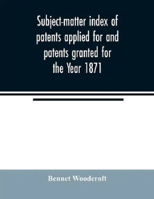 Subject-matter index of patents applied for and patents granted for the Year 1871 by Bennet Woodcroft