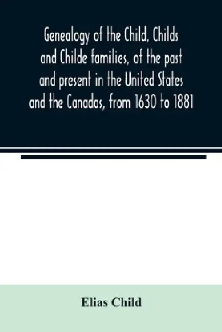 Genealogy of the Child, Childs and Childe families, of the past and present in the United States and the Canadas, from 1630 to 1881 by Elias Child