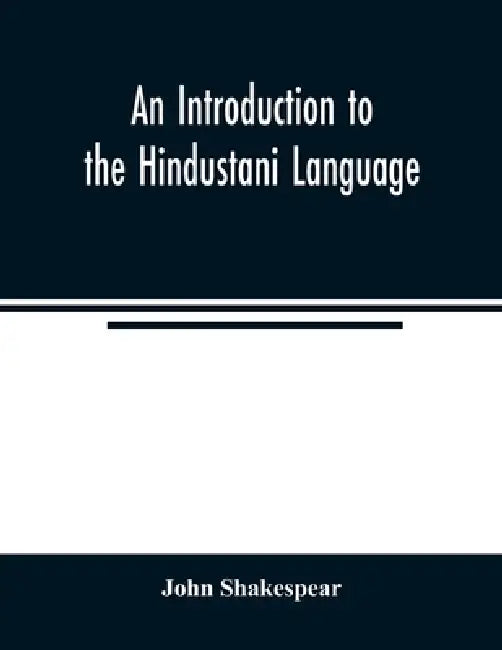 An Introduction to the Hindustani Language: Comprising a Grammar and A Vocabulary, English and Hindustani; Also Short Sentences and Dialogues; Short S by John Shakespear