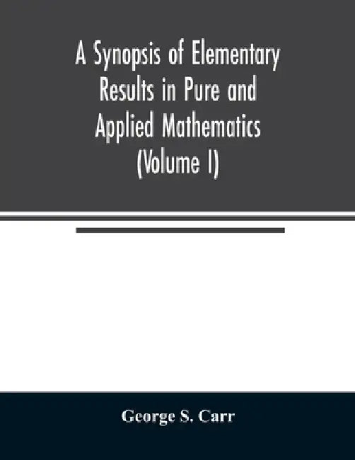 A Synopsis of Elementary Results in Pure and Applied Mathematics (Volume I) by George S. Carr