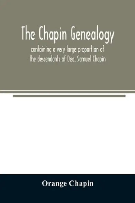The Chapin genealogy: containing a very large proportion of the descendants of Dea. Samuel Chapin, who settled in Springfield, Mass. in 1642 by Orange Chapin