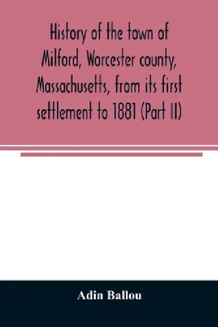 History of the town of Milford, Worcester county, Massachusetts, from its first settlement to 1881 (Part II) by Adin Ballou