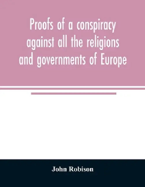 Proofs of a conspiracy against all the religions and governments of Europe: carried on in the secret meetings of Free Masons, Illuminati, and reading by John Robison