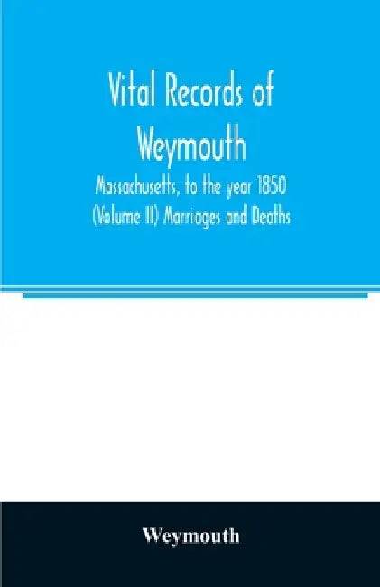 Vital records of Weymouth, Massachusetts, to the year 1850 (Volume II) Marriages and Deaths by Weymouth