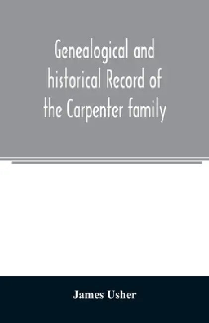 Genealogical and historical record of the Carpenter family: with a brief genealogy of some of the descendants of William Carpenter, of Weymouth, and R by James Usher