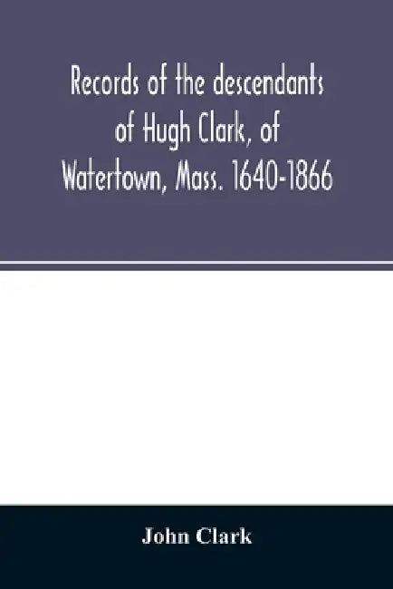 Records of the descendants of Hugh Clark, of Watertown, Mass. 1640-1866 by John Clark