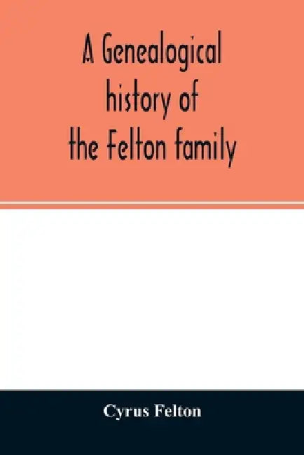 A genealogical history of the Felton family; descendants of Lieutenant Nathaniel Felton, who came to Salem, Mass., in 1633; with few supplements and a by Cyrus Felton
