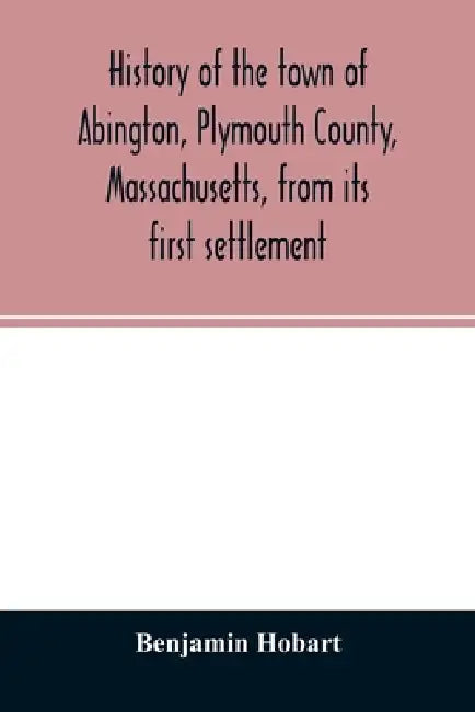 History of the town of Abington, Plymouth County, Massachusetts, from its first settlement by Benjamin Hobart