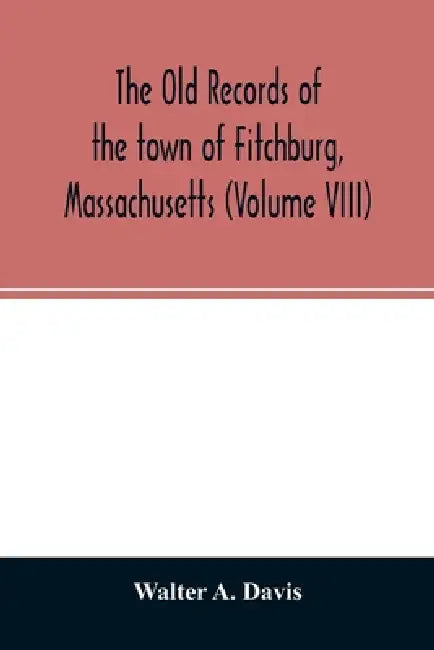 The old records of the town of Fitchburg, Massachusetts (Volume VIII) by Walter A. Davis
