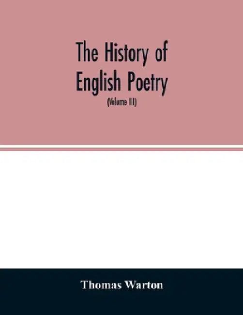 The history of English poetry: from the close of the eleventh to the commencement of the eighteenth century. To which are prefixed two dissertations. by Thomas Warton