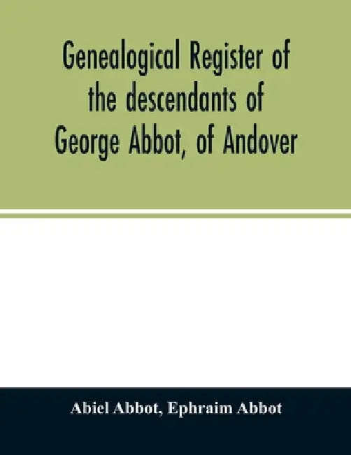 Genealogical register of the descendants of George Abbot, of Andover: George Abbot, of Rowley; Thomas Abbot, of Andover; Arthur Abbot, of Ipswich; Rob by Abiel Abbot, Ephraim Abbot
