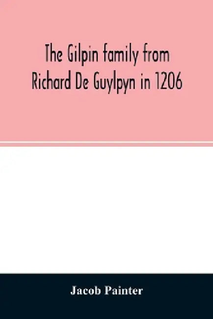 The Gilpin family from Richard De Guylpyn in 1206: in a line to Joseph Gilpin, the emigrant to America, with a notice of the West family who likewise by Jacob Painter
