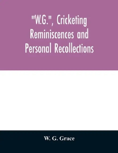 W.G., cricketing reminiscences and personal recollections by W. G. Grace