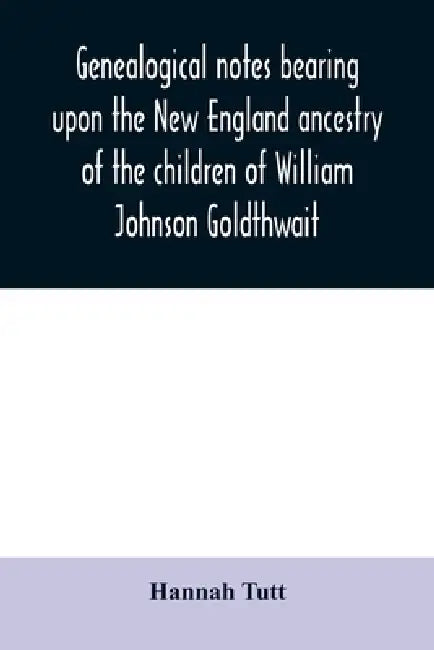 Genealogical notes bearing upon the New England ancestry of the children of William Johnson Goldthwait: and Mary Lydia Pitman-Goldthwait of Marblehead by Hannah Tutt