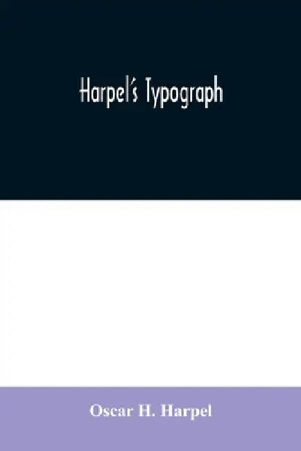 Harpel's typograph: or Book of specimens containing useful information, suggestions and a collection of examples of letterpress job printi by Oscar H. Harpel