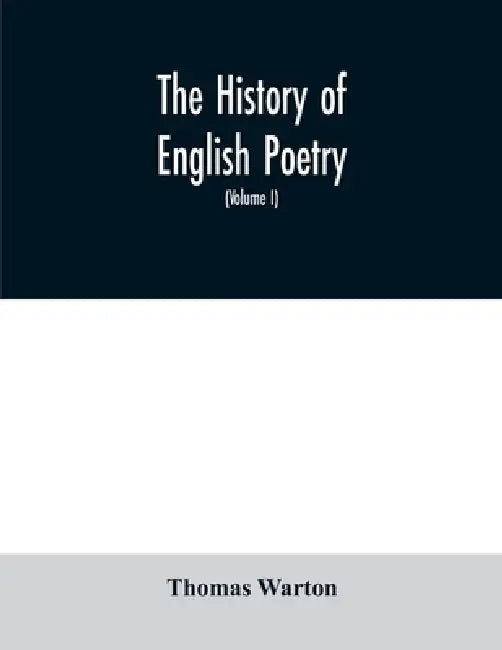 The history of English poetry: from the close of the eleventh to the commencement of the eighteenth century. To which are prefixed two dissertations. by Thomas Warton