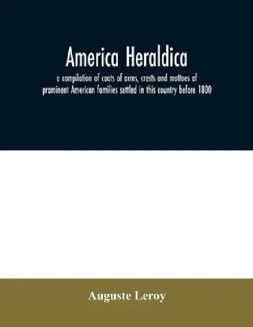 America heraldica: a compilation of coats of arms, crests and mottoes of prominent American families settled in this country before 1800 by Auguste Leroy