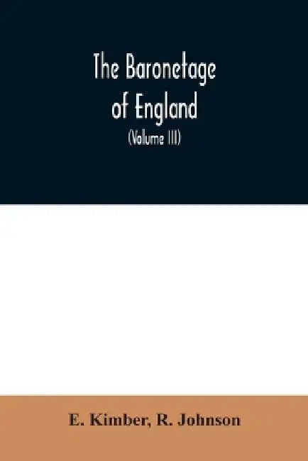 The baronetage of England: Containing a genealogical and historical account of all the English baronets now existing: with their Descents, Marria by E. Kimber, R. Johnson