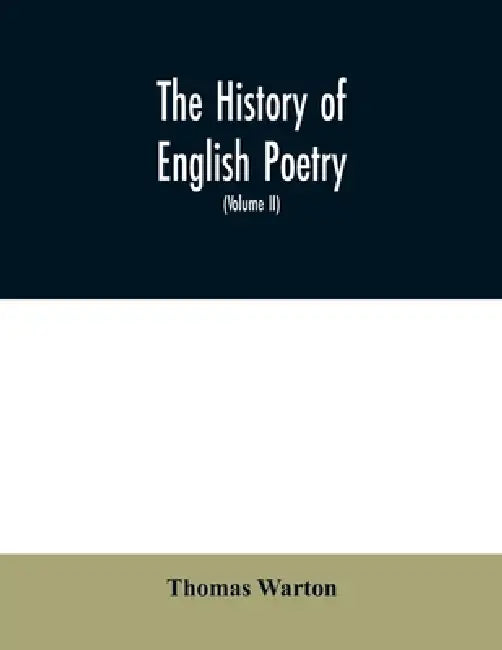 The history of English poetry: from the close of the eleventh to the commencement of the eighteenth century. To which are prefixed two dissertations. by Thomas Warton
