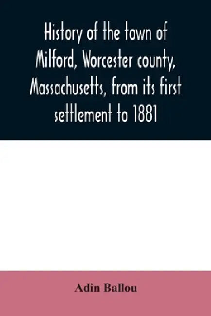 History of the town of Milford, Worcester county, Massachusetts, from its first settlement to 1881 by Adin Ballou