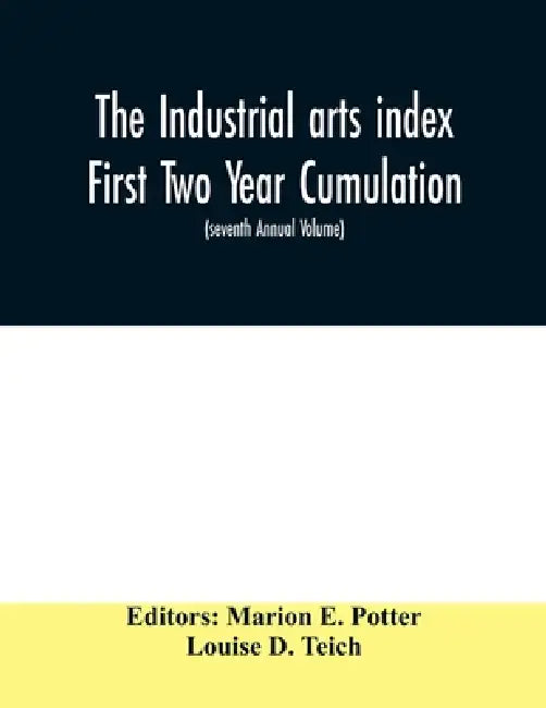 The Industrial arts index First Two Year Cumulation (seventh Annual Volume) 1918-1919 Subject Index to a Selected list of Engineering and trade period by Marion E. Potter, Louise D. Teich