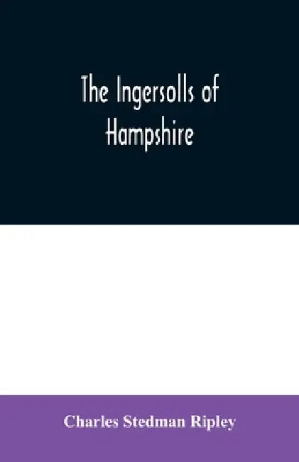 The Ingersolls of Hampshire: a genealogical history of the family from their settlement in America, in the line of John Ingersoll of Westfield, Mas by Charles Stedman Ripley