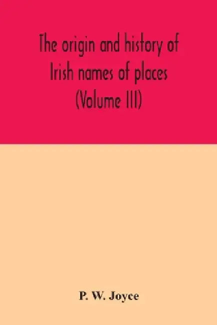 The origin and history of Irish names of places (Volume III) by P. W. Joyce