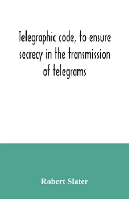 Telegraphic code, to ensure secrecy in the transmission of telegrams by Robert Slater