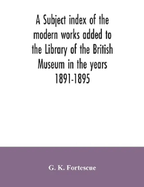 A subject index of the modern works added to the Library of the British Museum in the years 1891-1895 by G. K. Fortescue