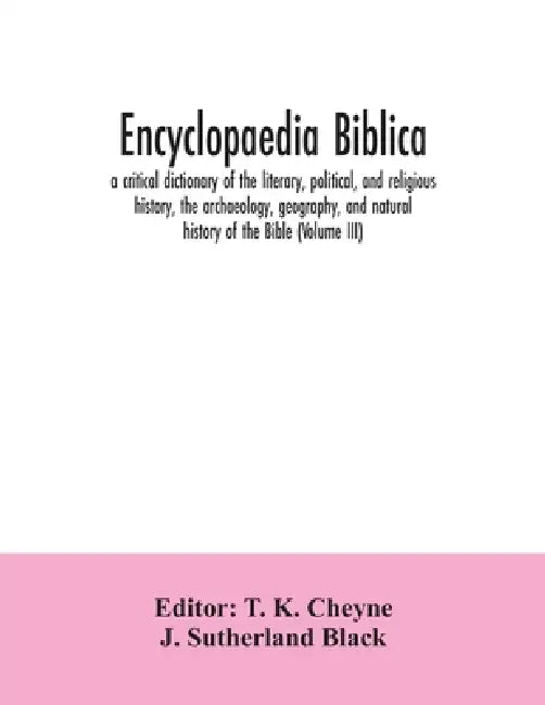 Encyclopaedia Biblica: a critical dictionary of the literary, political, and religious history, the archaeology, geography, and natural histo by T. K. Cheyne, J. Sutherland Black