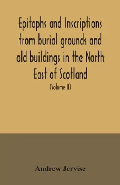 Epitaphs and inscriptions from burial grounds and old buildings in the North East of Scotland; with historical, biographical, genealogical, and antiqu by Andrew Jervise