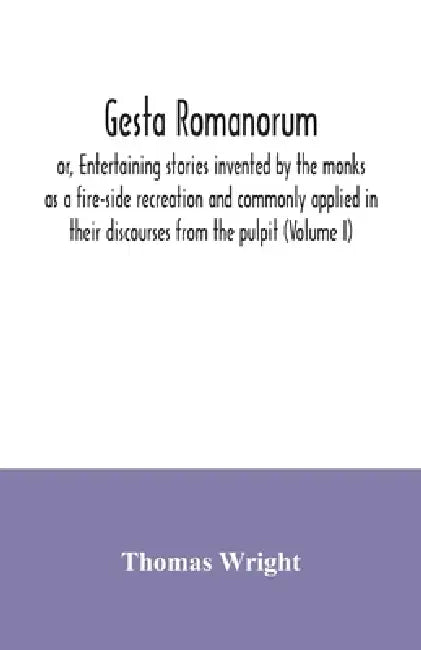 Gesta Romanorum, or, Entertaining stories invented by the monks as a fire-side recreation and commonly applied in their discourses from the pulpit (Vo by Thomas Wright