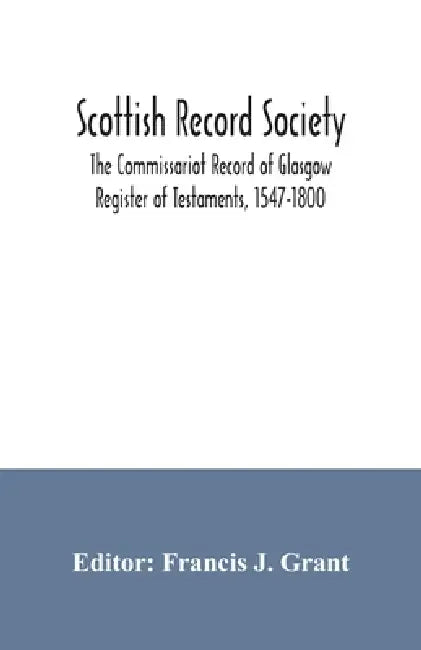 Scottish Record Society; The Commissariot Record of Glasgow Register of Testaments, 1547-1800 by Francis J. Grant