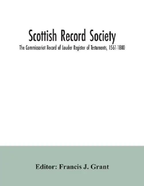 Scottish Record Society; The Commissariot Record of Lauder Register of Testaments, 1561-1800 by Francis J. Grant
