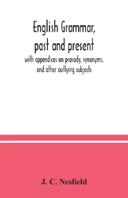 English grammar, past and present; with appendices on prosody, synonyms, and other outlying subjects by J. C. Nesfield