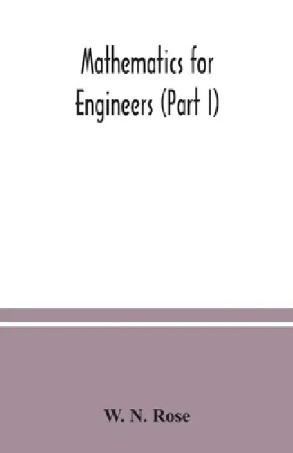Mathematics for engineers (Part I) Including Elementary and Higher Algebra, Mensuration and Graphs, and Plane Trigonometry by W. N. Rose