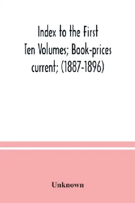 Index to the First Ten Volumes; Book-prices current; (1887-1896) Constituting A Reference list of Subject and, Incidentally, A Key to Anonymous and Ps by Unknown